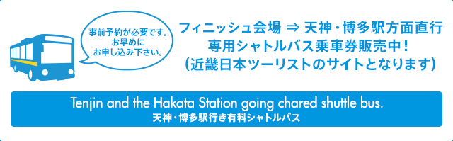 フィニッシュ会場 ⇒ 天神・博多駅方面直行専用シャトルバス乗車券販売中！（近畿日本ツーリストのサイトとなります）