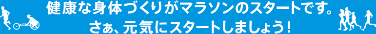 健康な身体づくりがマラソンのスタートです。さぁ、元気にスタートしましょう！