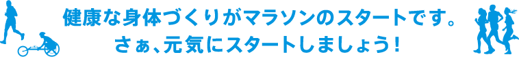 健康な身体づくりがマラソンのスタートです。さぁ、元気にスタートしましょう！!