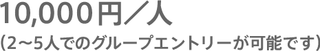 10,000円／人（2〜5名でのグループエントリーが可能です）