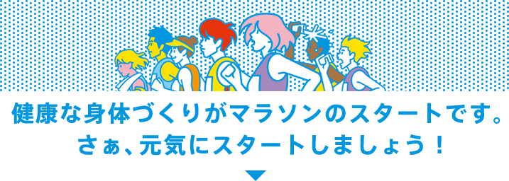 健康な身体づくりがマラソンのスタートです。さぁ、元気にスタートしましょう！