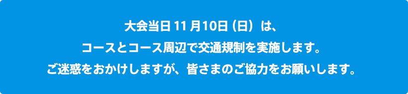 大会当日はコースと周辺道路で交通規制を実施します。皆様のご協力をお願いします。