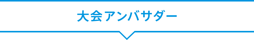 大会アンバサダー